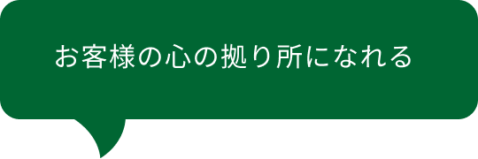 お客様の心の拠り所になれる