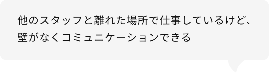 他のスタッフと離れた場所で仕事しているけど、壁がなくコミュニケーションできる