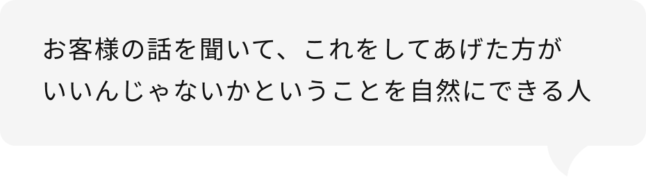 お客様の話を聞いて、これをしてあげた方がいいんじゃないかということを自然にできる人