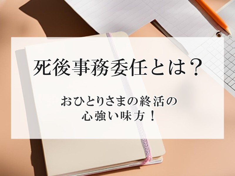 死後事務委任とは？おひとりさまの終活の心強い味方